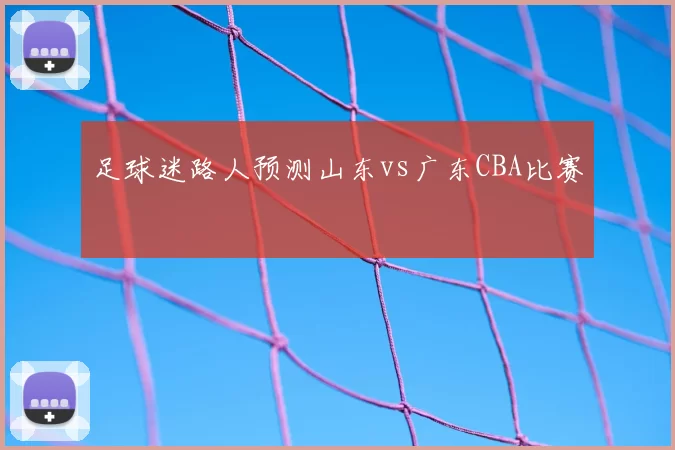 足球迷路人预测山东vs广东CBA比赛