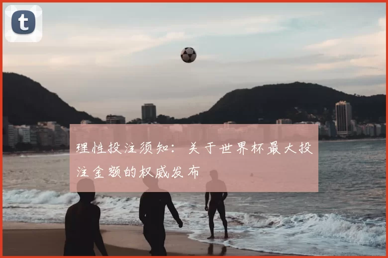 理性投注须知:关于世界杯最大投注金额的权威发布