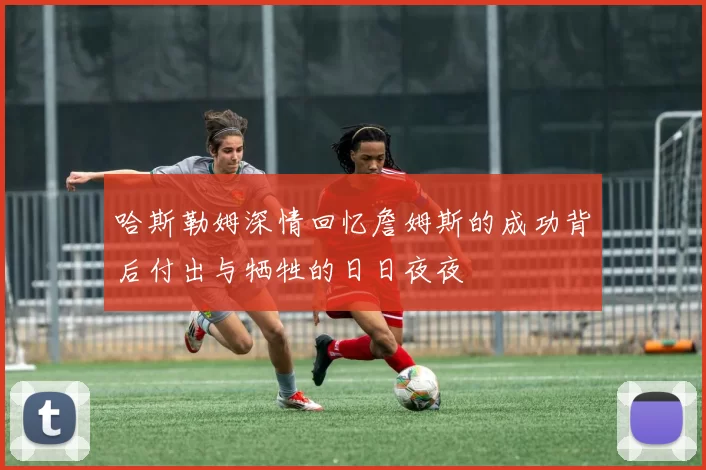 哈斯勒姆深情回忆詹姆斯的成功背后付出与牺牲的日日夜夜