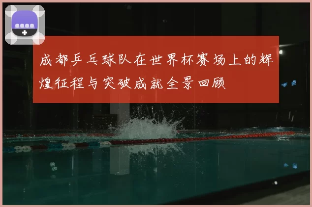 成都乒乓球队在世界杯赛场上的辉煌征程与突破成就全景回顾
