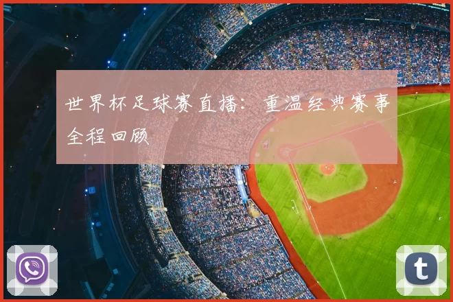 世界杯足球赛直播:重温经典赛事全程回顾