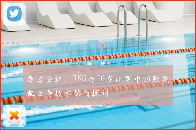赛后分析：RNG与IG在比赛中的默契配合与战术执行探讨