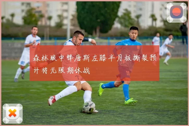 森林狼中锋唐斯左膝半月板撕裂预计将无限期休战