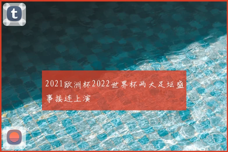 2021欧洲杯2022世界杯两大足坛盛事接连上演