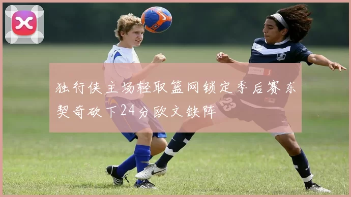 独行侠主场轻取篮网锁定季后赛东契奇砍下24分欧文缺阵