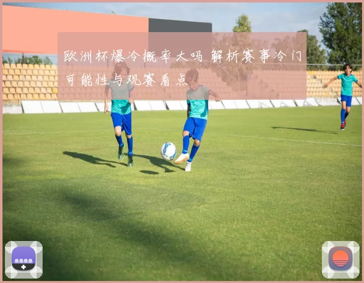 欧洲杯爆冷概率大吗 解析赛事冷门可能性与观赛看点