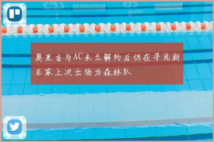 奥里吉与AC米兰解约后仍在寻觅新东家上次出场为森林队