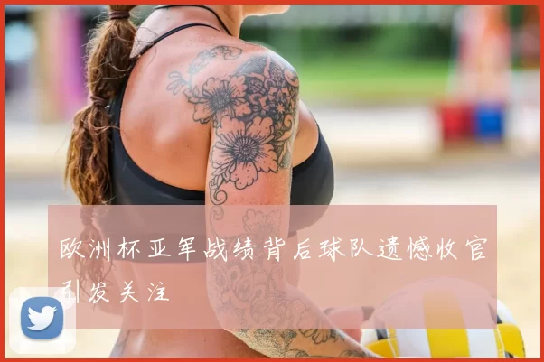 欧洲杯亚军战绩背后球队遗憾收官引发关注