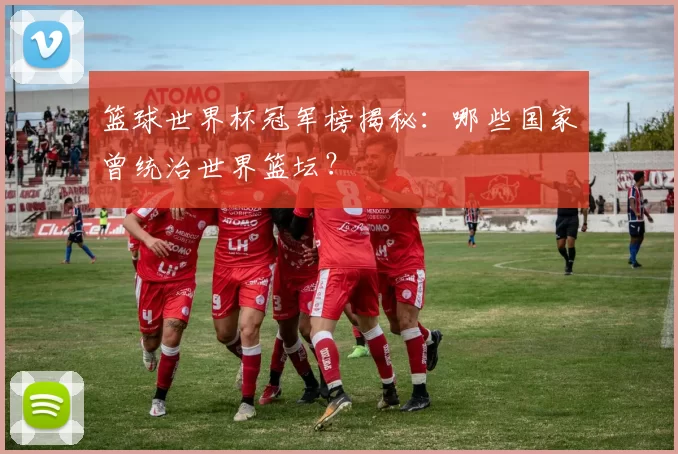 篮球世界杯冠军榜揭秘:哪些国家曾统治世界篮坛?