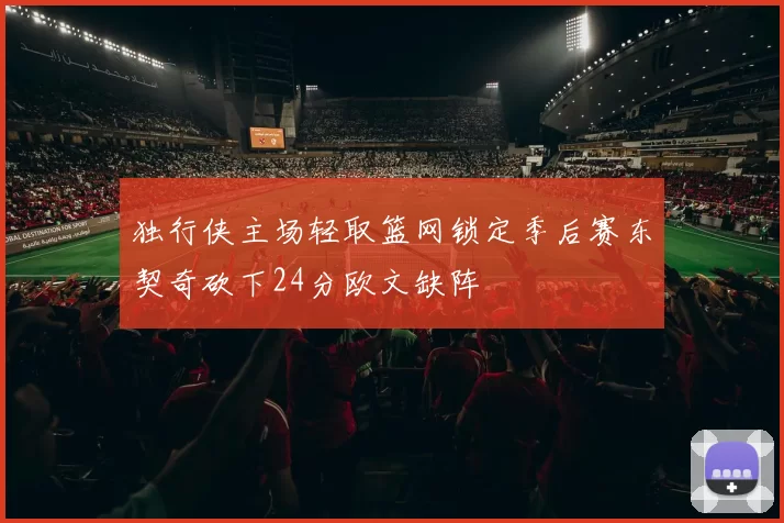 独行侠主场轻取篮网锁定季后赛东契奇砍下24分欧文缺阵