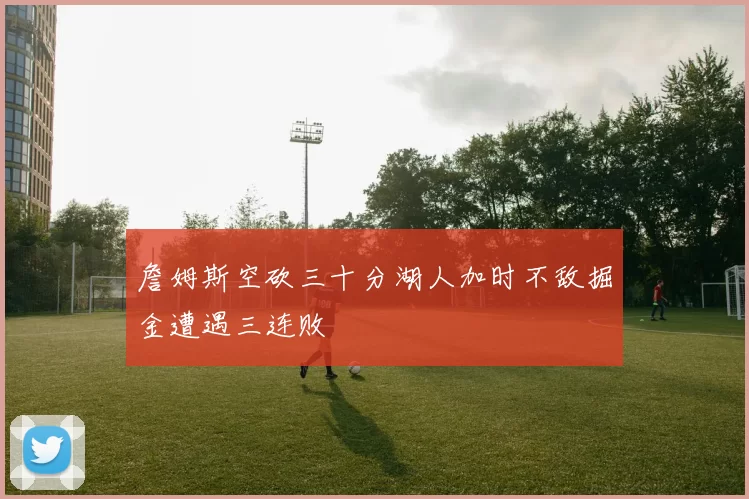 詹姆斯空砍三十分湖人加时不敌掘金遭遇三连败