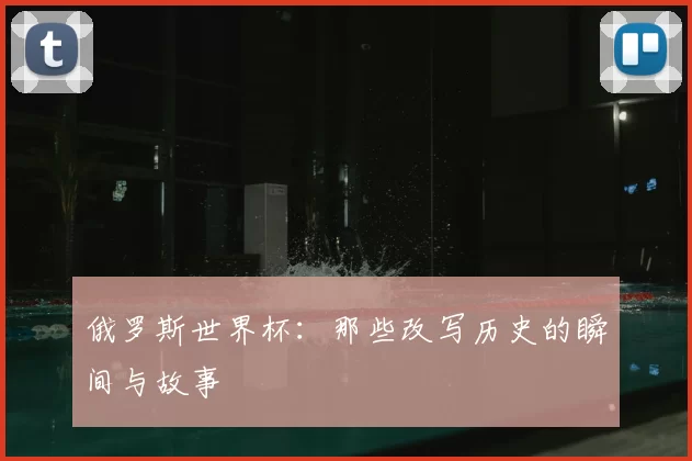 俄罗斯世界杯:那些改写历史的瞬间与故事
