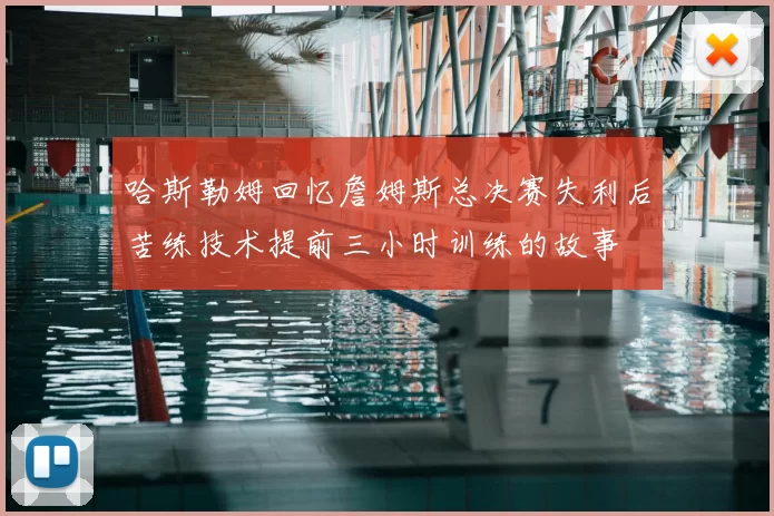 哈斯勒姆回忆詹姆斯总决赛失利后苦练技术提前三小时训练的故事