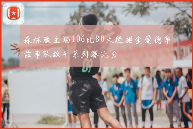 森林狼主场106比80大胜掘金爱德华兹率队扳平系列赛比分