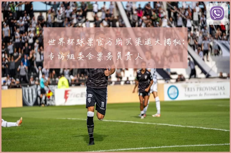 世界杯球票官方购买渠道大揭秘：专访组委会票务负责人