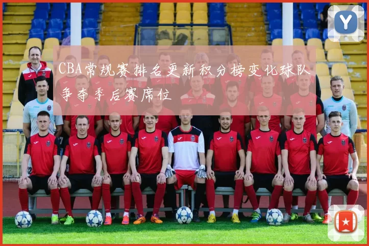 CBA常规赛排名更新积分榜变化球队争夺季后赛席位