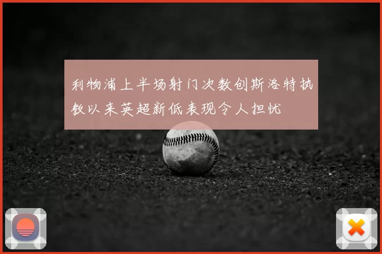 利物浦上半场射门次数创斯洛特执教以来英超新低表现令人担忧