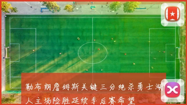 勒布朗詹姆斯关键三分绝杀勇士湖人主场险胜延续季后赛希望