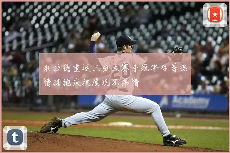 利拉德重返三分大赛夺冠字母哥热情拥抱庆祝展现兄弟情