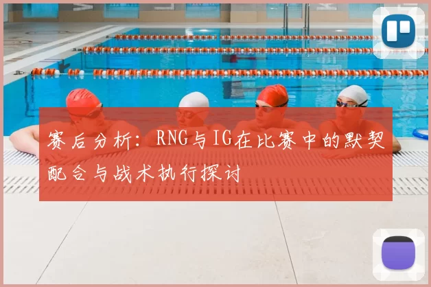 赛后分析：RNG与IG在比赛中的默契配合与战术执行探讨