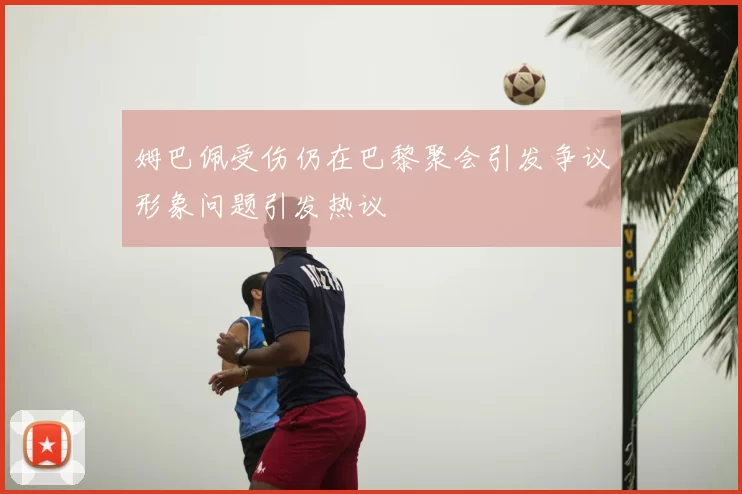 姆巴佩受伤仍在巴黎聚会引发争议形象问题引发热议