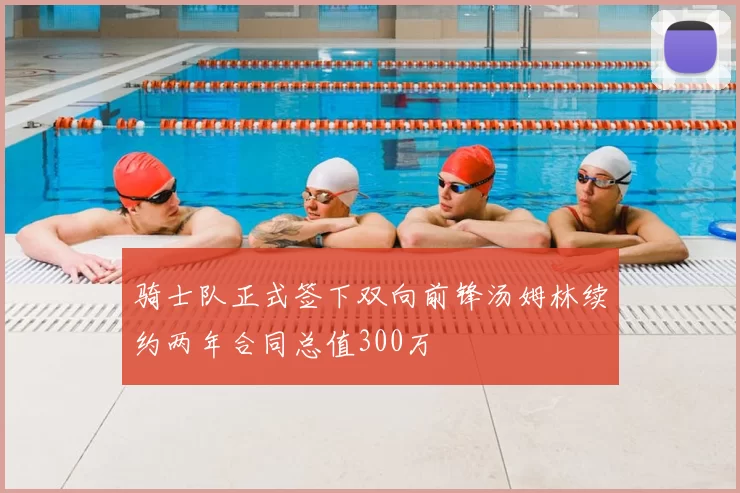 骑士队正式签下双向前锋汤姆林续约两年合同总值300万