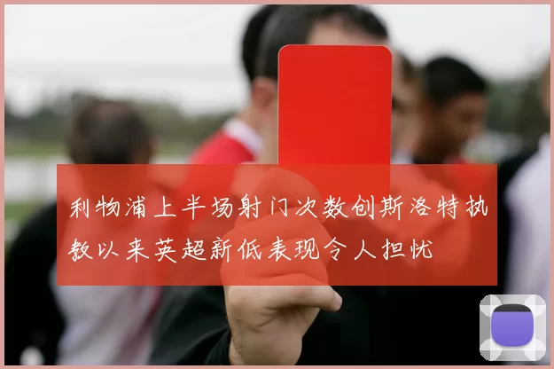 利物浦上半场射门次数创斯洛特执教以来英超新低表现令人担忧