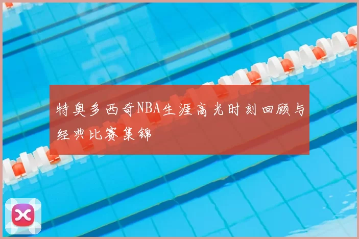 特奥多西奇NBA生涯高光时刻回顾与经典比赛集锦