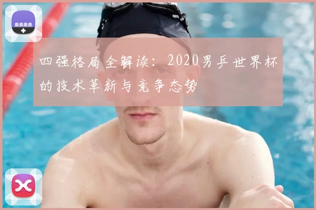 四强格局全解读:2020男乒世界杯的技术革新与竞争态势