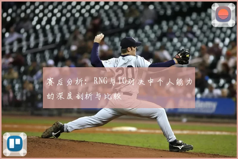 赛后分析：RNG与IG对决中个人能力的深度剖析与比较