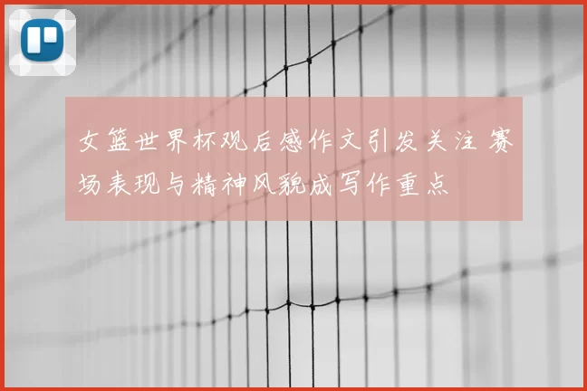 女篮世界杯观后感作文引发关注 赛场表现与精神风貌成写作重点