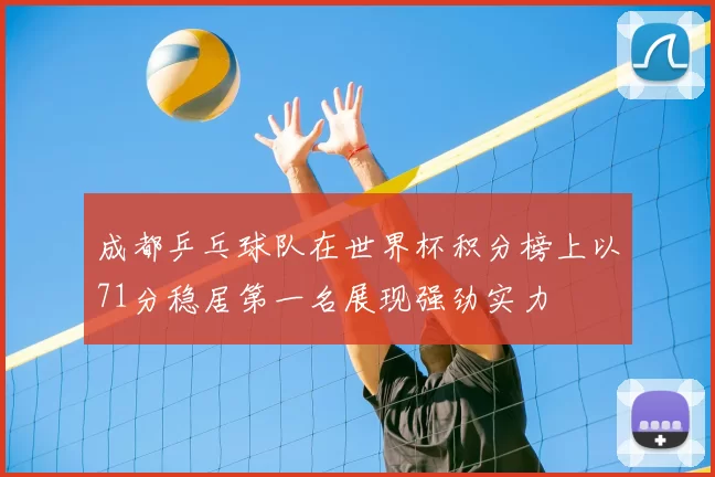 成都乒乓球队在世界杯积分榜上以71分稳居第一名展现强劲实力