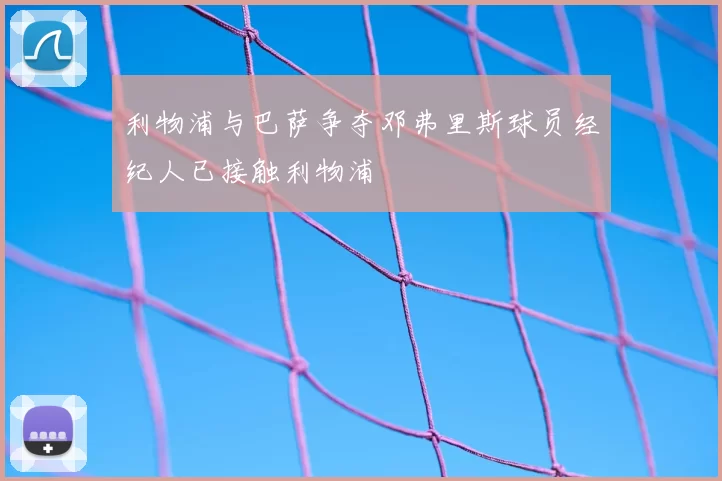 利物浦与巴萨争夺邓弗里斯球员经纪人已接触利物浦