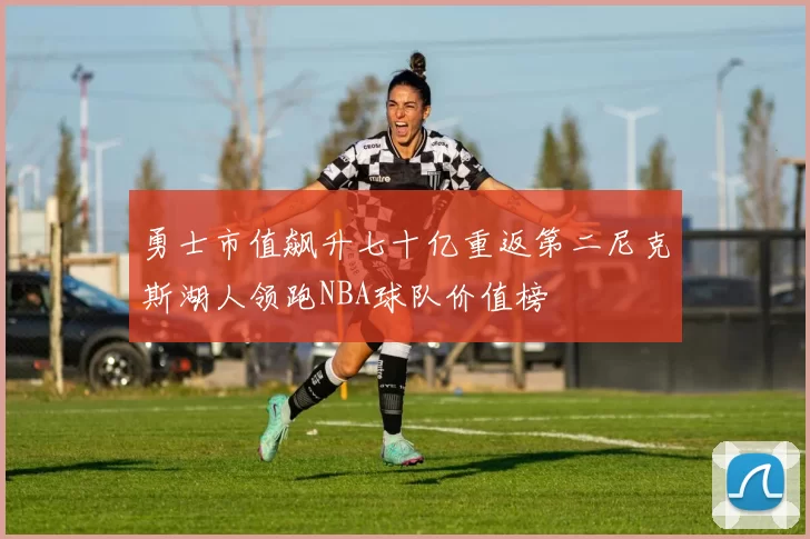 勇士市值飙升七十亿重返第二尼克斯湖人领跑NBA球队价值榜