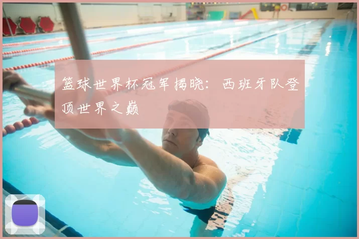 篮球世界杯冠军揭晓:西班牙队登顶世界之巅