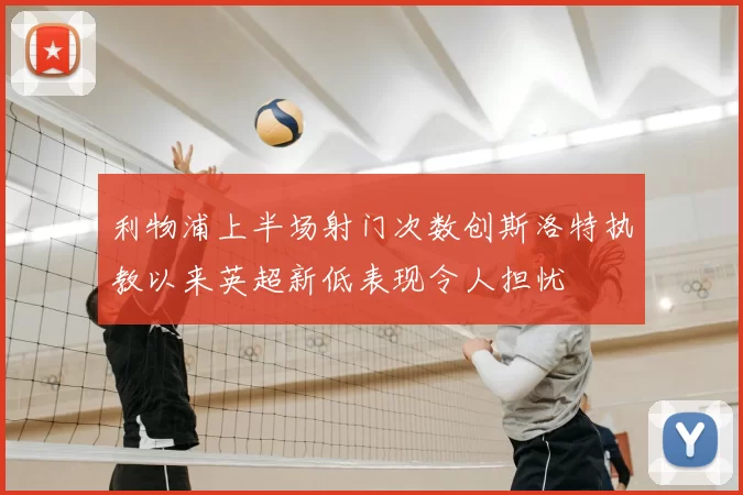 利物浦上半场射门次数创斯洛特执教以来英超新低表现令人担忧
