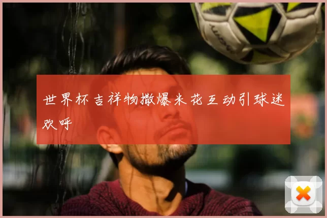 世界杯吉祥物撒爆米花互动引球迷欢呼