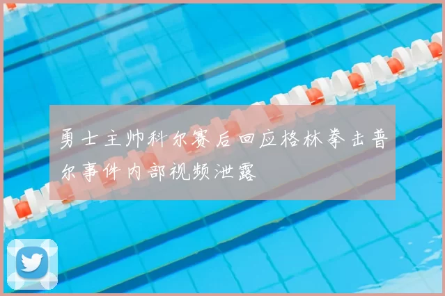 勇士主帅科尔赛后回应格林拳击普尔事件内部视频泄露