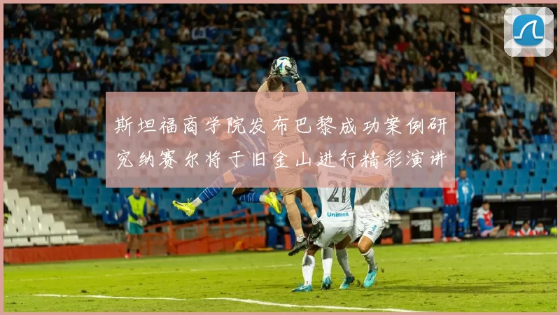 斯坦福商学院发布巴黎成功案例研究纳赛尔将于旧金山进行精彩演讲