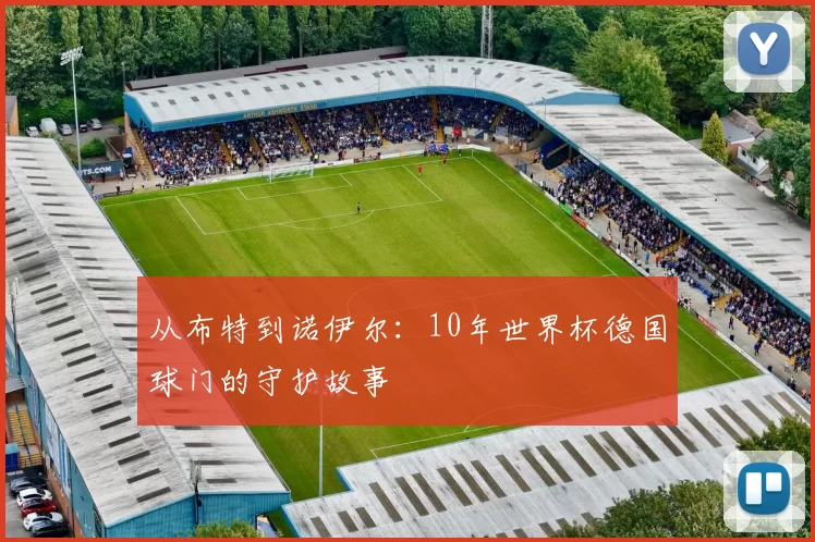 从布特到诺伊尔:10年世界杯德国球门的守护故事