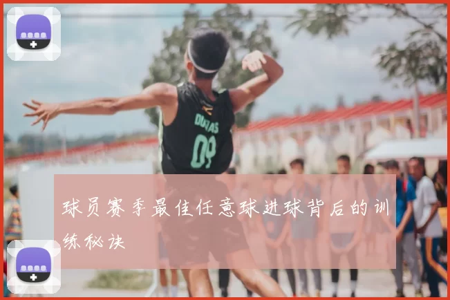 球员赛季最佳任意球进球背后的训练秘诀