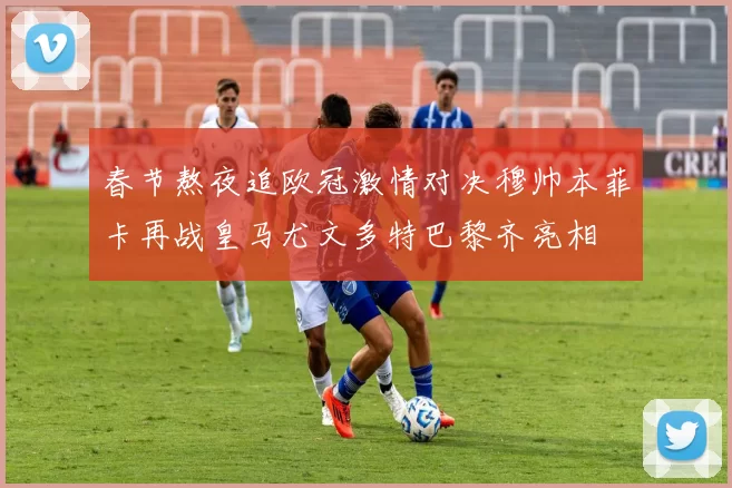 春节熬夜追欧冠激情对决穆帅本菲卡再战皇马尤文多特巴黎齐亮相