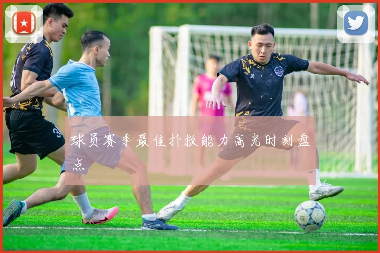 球员赛季最佳扑救能力高光时刻盘点