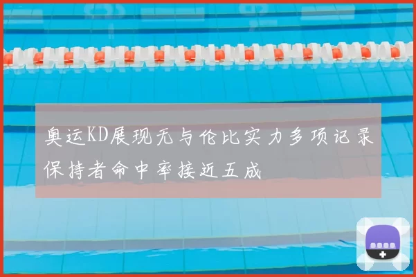 奥运KD展现无与伦比实力多项记录保持者命中率接近五成