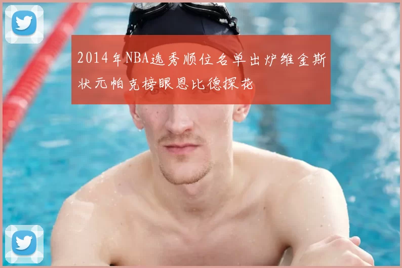 2014年NBA选秀顺位名单出炉维金斯状元帕克榜眼恩比德探花