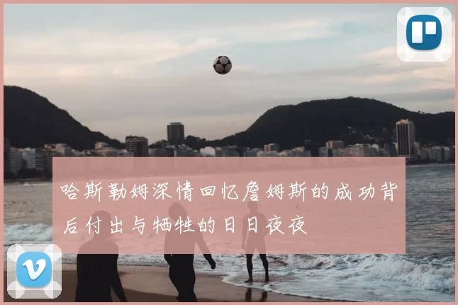 哈斯勒姆深情回忆詹姆斯的成功背后付出与牺牲的日日夜夜