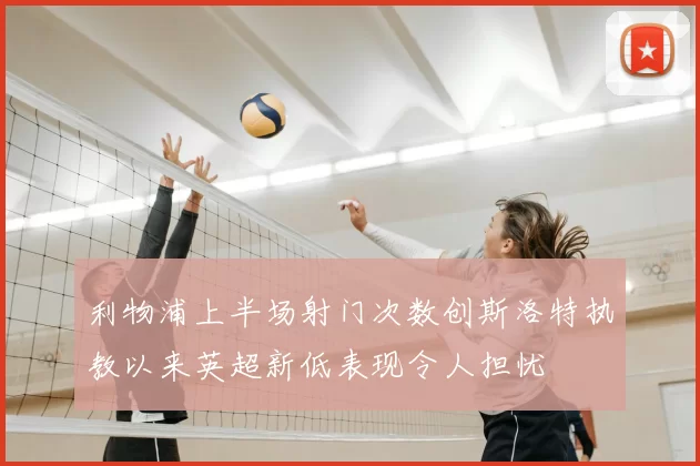 利物浦上半场射门次数创斯洛特执教以来英超新低表现令人担忧