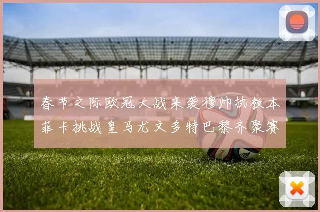 春节之际欧冠大战来袭穆帅执教本菲卡挑战皇马尤文多特巴黎齐聚赛场
