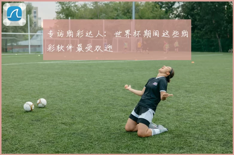 专访购彩达人：世界杯期间这些购彩软件最受欢迎