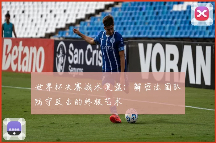 世界杯决赛战术复盘：解密法国队防守反击的终极艺术
